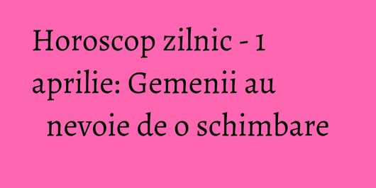 Horoscop zilnic - 1 aprilie: Gemenii au nevoie de o schimbare