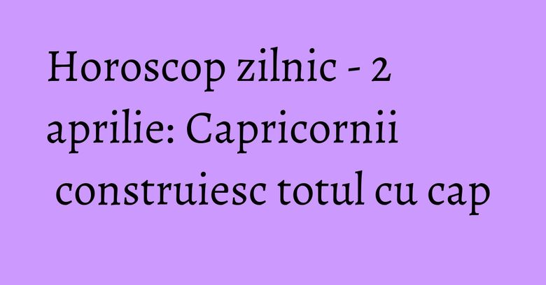 Horoscop zilnic - 2 aprilie: Capricornii construiesc totul cu cap Horoscop zilnic - 2 aprilie: Capricornii construiesc totul cu cap