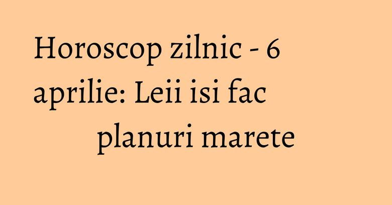 Horoscop zilnic - 6 aprilie: Leii isi fac planuri marete Horoscop zilnic - 6 aprilie: Leii isi fac planuri marete