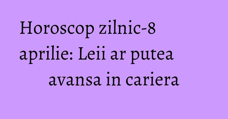 Horoscop zilnic-8 aprilie: Leii ar putea avansa in cariera Horoscop zilnic-8 aprilie: Leii ar putea avansa in cariera