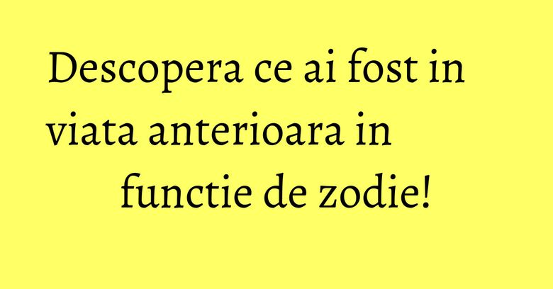 Descopera ce ai fost in viata anterioara in functie de zodie!