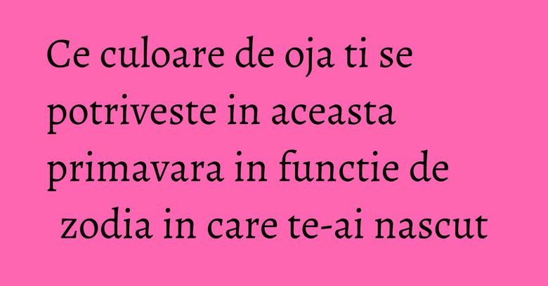 Ce culoare de oja ti se potriveste in aceasta primavara in functie de zodia in care te-ai nascut Ce culoare de oja ti se potriveste in aceasta primavara in functie de zodia in care te-ai nascut