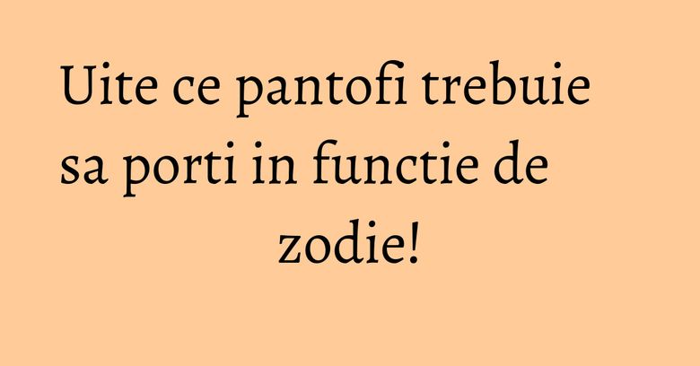 Uite ce pantofi trebuie sa porti in functie de zodie! Uite ce pantofi trebuie sa porti in functie de zodie!