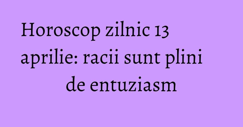 Horoscop zilnic 13 aprilie: racii sunt plini de entuziasm Horoscop zilnic 13 aprilie: racii sunt plini de entuziasm