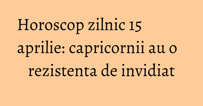 Horoscop zilnic 15 aprilie: capricornii au o rezistenta de invidiat Horoscop zilnic 15 aprilie: capricornii au o rezistenta de invidiat
