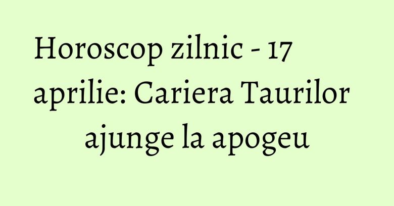 Horoscop zilnic - 17 aprilie: Cariera Taurilor ajunge la apogeu Horoscop zilnic - 17 aprilie: Cariera Taurilor ajunge la apogeu