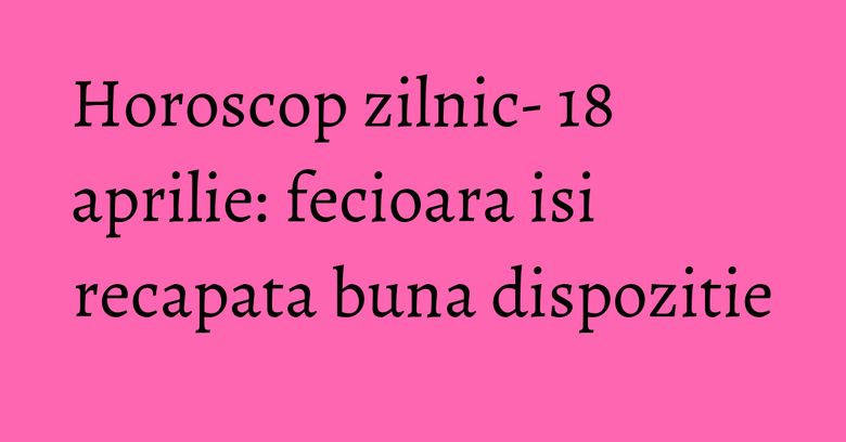 Horoscop zilnic- 18 aprilie: fecioara isi recapata buna dispozitie Horoscop zilnic- 18 aprilie: fecioara isi recapata buna dispozitie