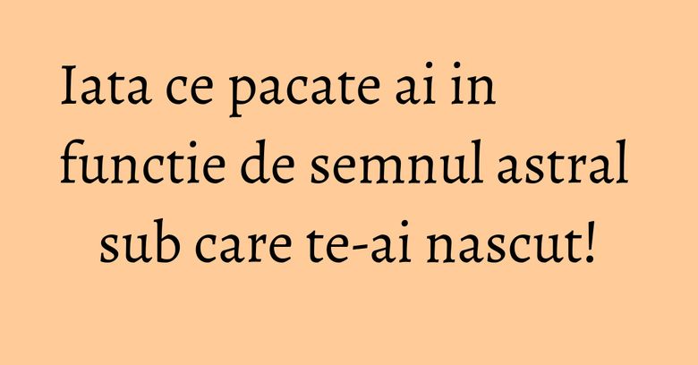 Iata ce pacate ai in functie de semnul astral sub care te-ai nascut! Iata ce pacate ai in functie de semnul astral sub care te-ai nascut!