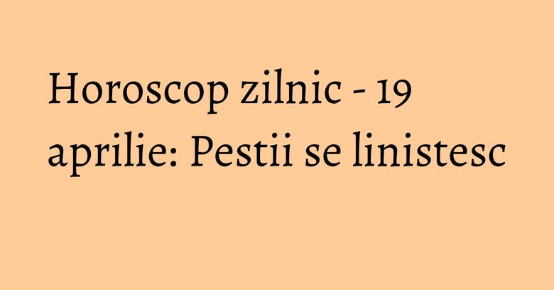 Horoscop zilnic - 19 aprilie: Pestii se linistesc Horoscop zilnic - 19 aprilie: Pestii se linistesc