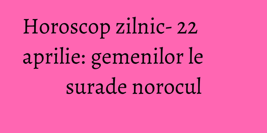 Horoscop zilnic- 22 aprilie: gemenilor le surade norocul