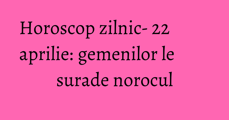 Horoscop zilnic- 22 aprilie: gemenilor le surade norocul Horoscop zilnic- 22 aprilie: gemenilor le surade norocul