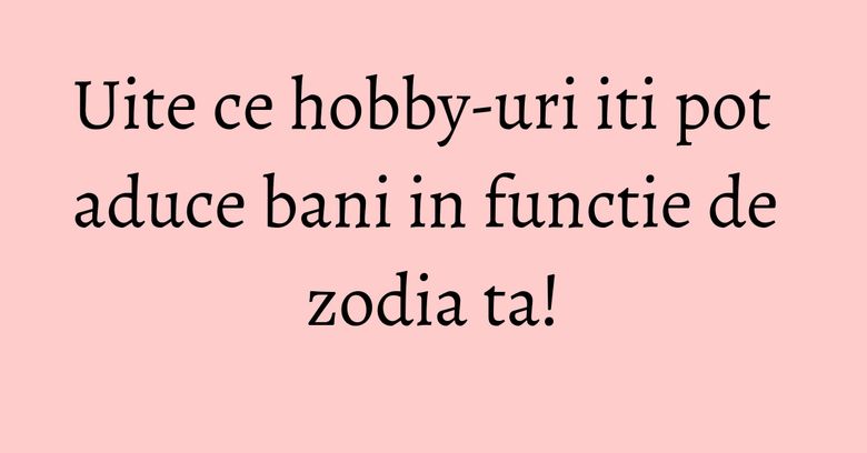 Uite ce hobby-uri iti pot aduce bani in functie de zodia ta! Uite ce hobby-uri iti pot aduce bani in functie de zodia ta!