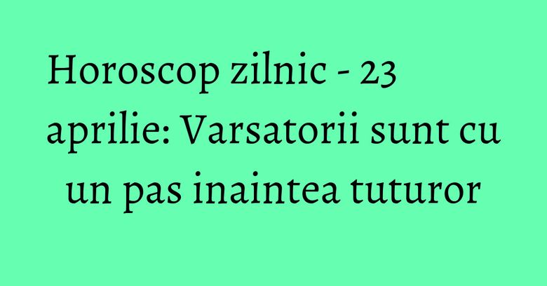 Horoscop zilnic - 23 aprilie: Varsatorii sunt cu un pas inaintea tuturor Horoscop zilnic - 23 aprilie: Varsatorii sunt cu un pas inaintea tuturor
