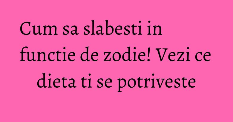 Cum sa slabesti in functie de zodie! Vezi ce dieta ti se potriveste Cum sa slabesti in functie de zodie! Vezi ce dieta ti se potriveste