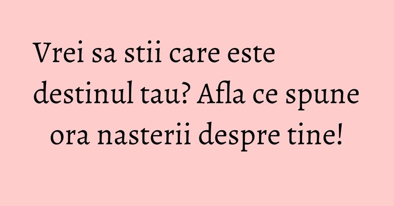 Vrei sa stii care este destinul tau? Afla ce spune ora nasterii despre tine! Vrei sa stii care este destinul tau? Afla ce spune ora nasterii despre tine!