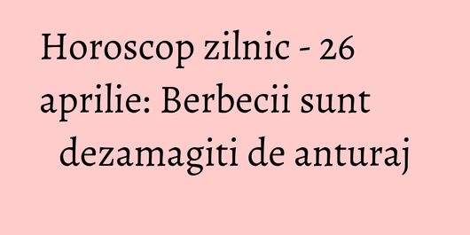 Horoscop zilnic - 26 aprilie: Berbecii sunt dezamagiti de anturaj