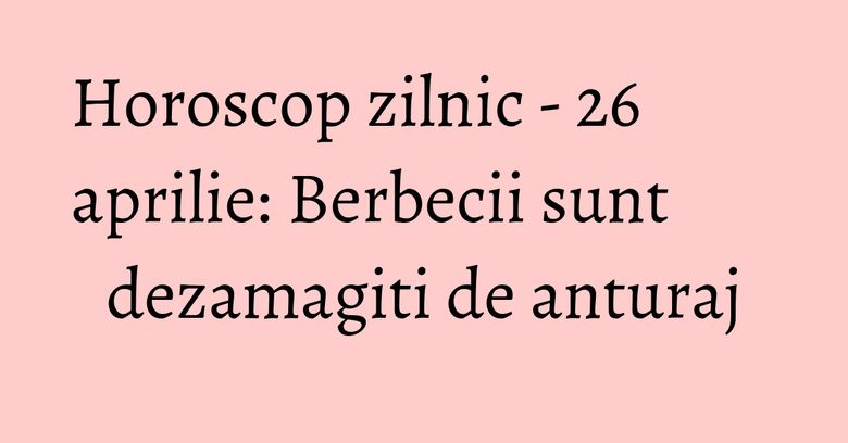 Horoscop zilnic - 26 aprilie: Berbecii sunt dezamagiti de anturaj Horoscop zilnic - 26 aprilie: Berbecii sunt dezamagiti de anturaj