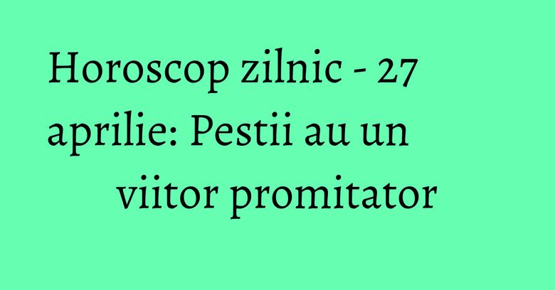 Horoscop zilnic - 27 aprilie: Pestii au un viitor promitator Horoscop zilnic - 27 aprilie: Pestii au un viitor promitator
