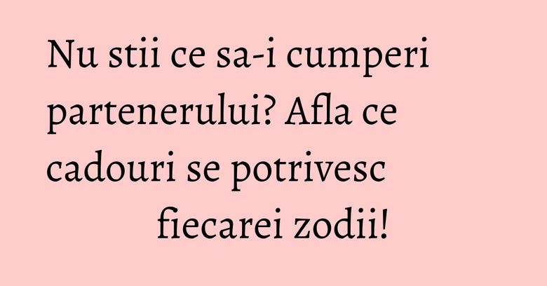 Nu stii ce sa-i cumperi partenerului? Afla ce cadouri se potrivesc fiecarei zodii! Nu stii ce sa-i cumperi partenerului? Afla ce cadouri se potrivesc fiecarei zodii!