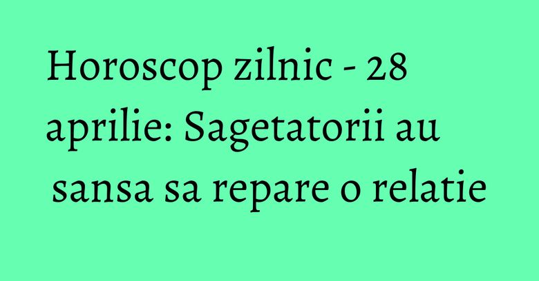 Horoscop zilnic - 28 aprilie: Sagetatorii au sansa sa repare o relatie Horoscop zilnic - 28 aprilie: Sagetatorii au sansa sa repare o relatie