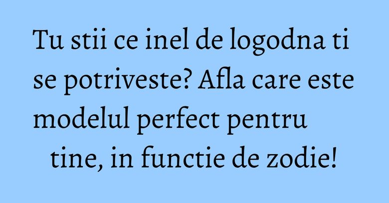 Tu stii ce inel de logodna ti se potriveste? Afla care este modelul perfect pentru tine, in functie de zodie! Tu stii ce inel de logodna ti se potriveste? Afla care este modelul perfect pentru tine, in functie de zodie!