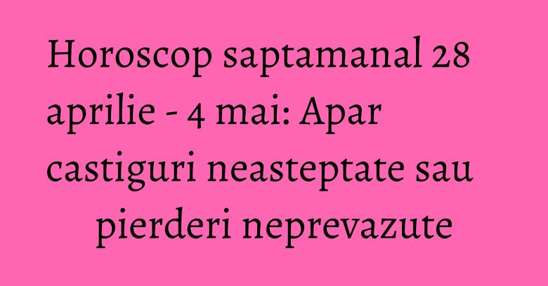Horoscop saptamanal 28 aprilie - 4 mai: Apar castiguri neasteptate sau pierderi neprevazute Horoscop saptamanal 28 aprilie - 4 mai: Apar castiguri neasteptate sau pierderi neprevazute