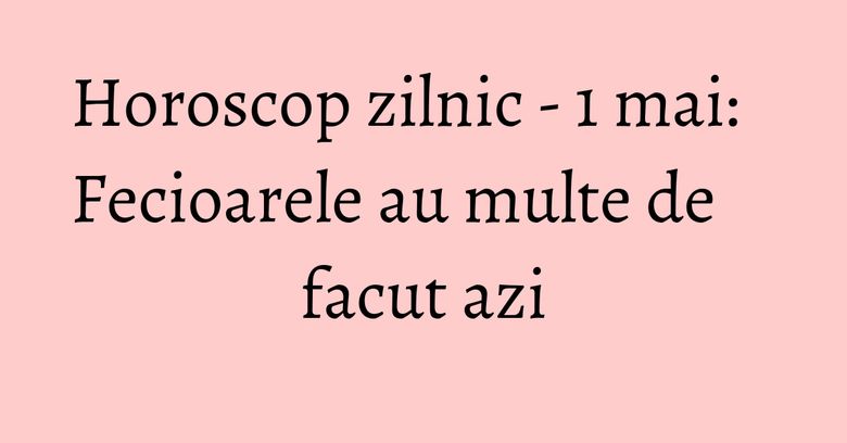 Horoscop zilnic - 1 mai: Fecioarele au multe de facut azi