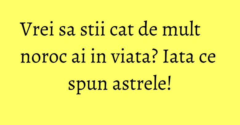 Vrei sa stii cat de mult noroc ai in viata? Iata ce spun astrele!