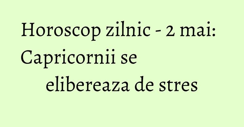Horoscop zilnic - 2 mai: Capricornii se elibereaza de stres Horoscop zilnic - 2 mai: Capricornii se elibereaza de stres