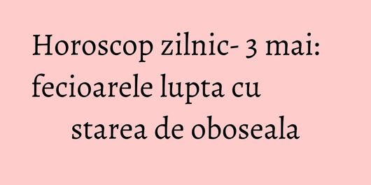 Horoscop zilnic- 3 mai: fecioarele lupta cu starea de oboseala