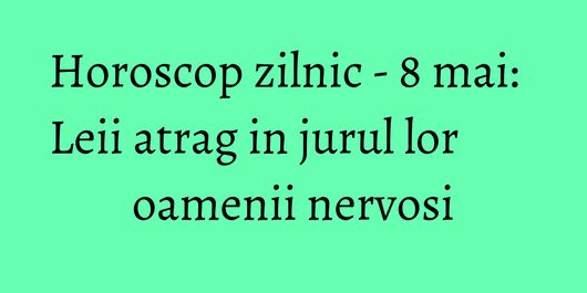 Horoscop zilnic - 8 mai: Leii atrag in jurul lor oamenii nervosi