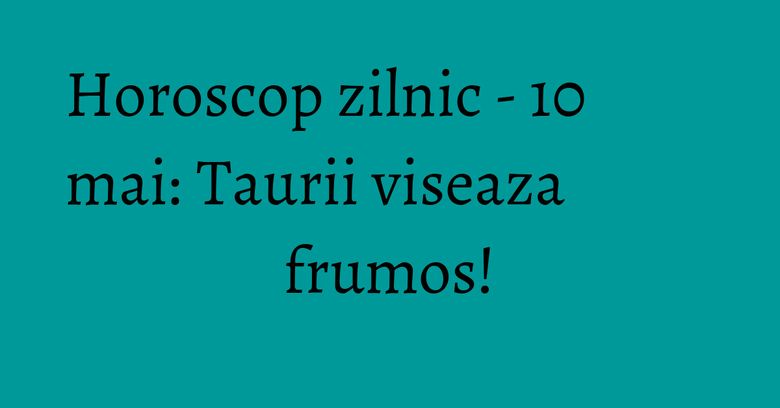Horoscop zilnic - 10 mai: Taurii viseaza frumos! Horoscop zilnic - 10 mai: Taurii viseaza frumos!