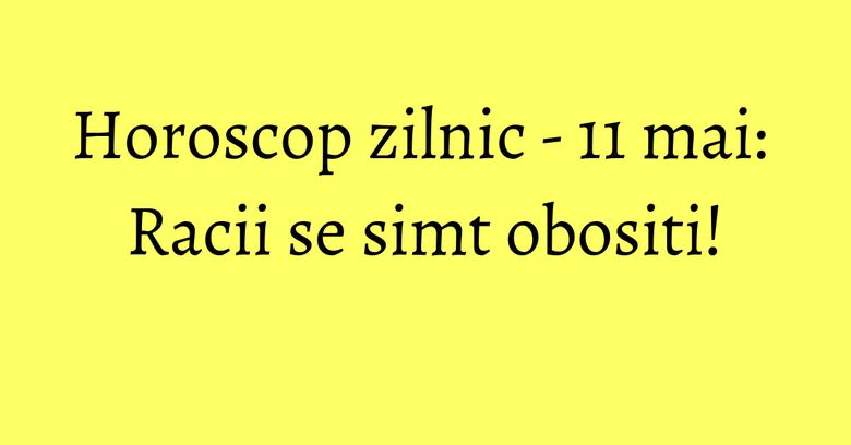 Horoscop zilnic - 11 mai: Racii se simt obositi!