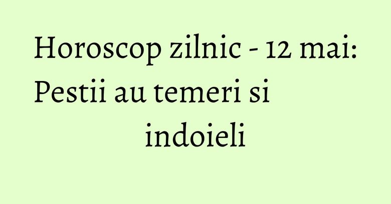 Horoscop zilnic - 12 mai: Pestii au temeri si indoieli Horoscop zilnic - 12 mai: Pestii au temeri si indoieli