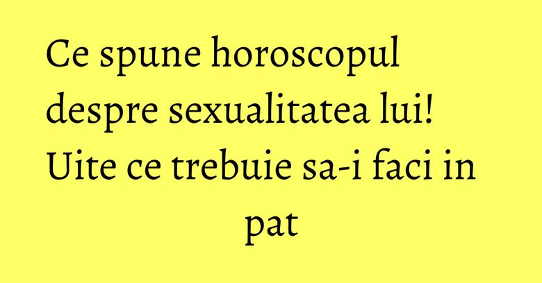 Ce spune horoscopul despre sexualitatea lui! Uite ce trebuie sa-i faci in pat Ce spune horoscopul despre sexualitatea lui! Uite ce trebuie sa-i faci in pat