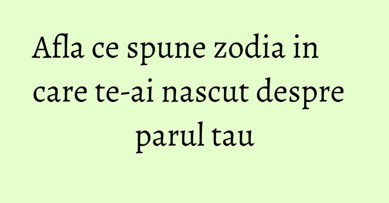 Afla ce spune zodia in care te-ai nascut despre parul tau Afla ce spune zodia in care te-ai nascut despre parul tau