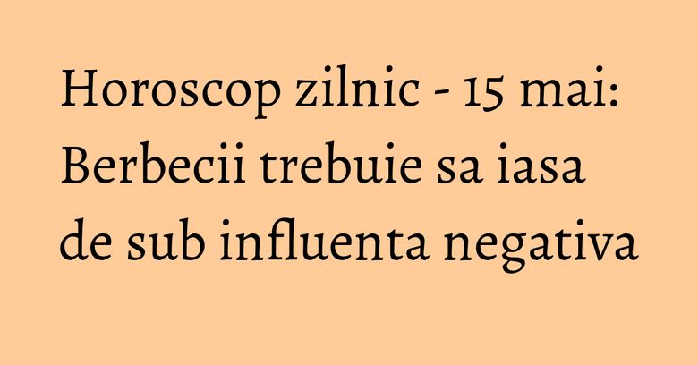 Horoscop zilnic - 15 mai: Berbecii trebuie sa iasa de sub influenta negativa Horoscop zilnic - 15 mai: Berbecii trebuie sa iasa de sub influenta negativa