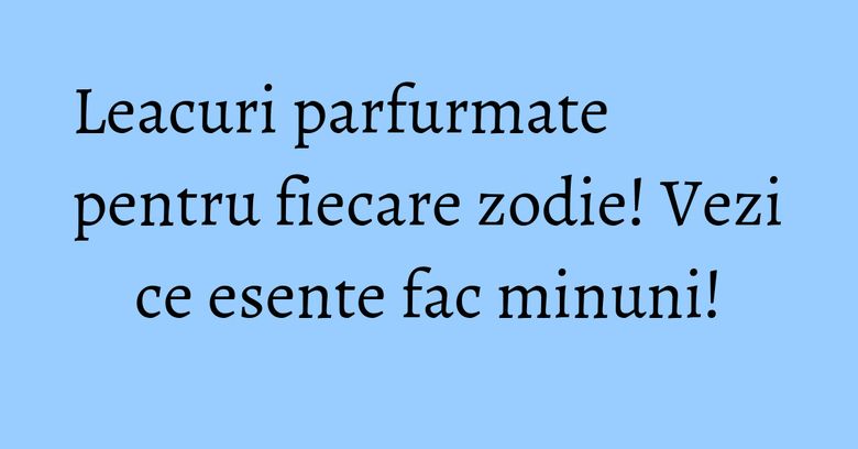 Leacuri parfurmate pentru fiecare zodie! Vezi ce esente fac minuni! Leacuri parfurmate pentru fiecare zodie! Vezi ce esente fac minuni!