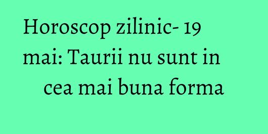 Horoscop zilinic- 19 mai: Taurii nu sunt in cea mai buna forma