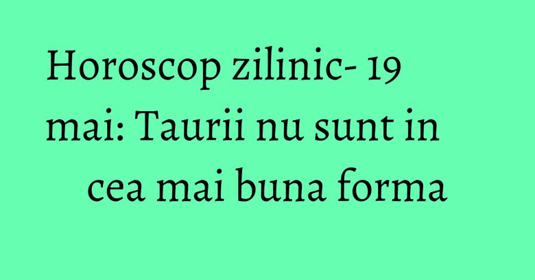 Horoscop zilinic- 19 mai: Taurii nu sunt in cea mai buna forma Horoscop zilinic- 19 mai: Taurii nu sunt in cea mai buna forma