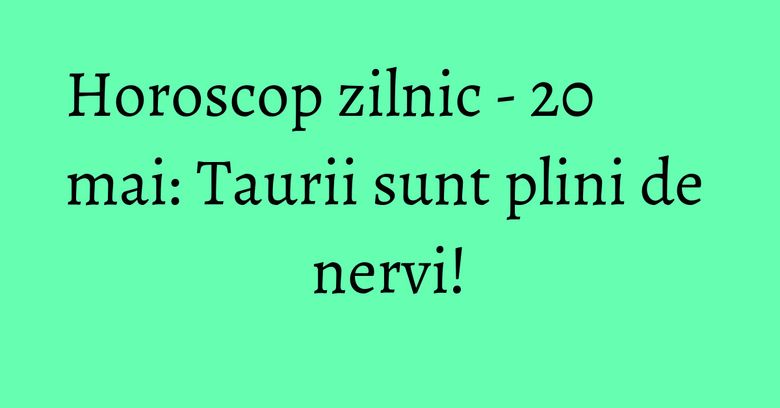Horoscop zilnic - 20 mai: Taurii sunt plini de nervi! Horoscop zilnic - 20 mai: Taurii sunt plini de nervi!