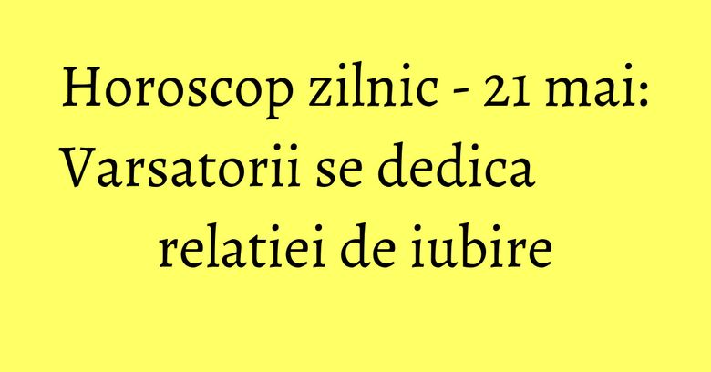 Horoscop zilnic - 21 mai: Varsatorii se dedica relatiei de iubire Horoscop zilnic - 21 mai: Varsatorii se dedica relatiei de iubire