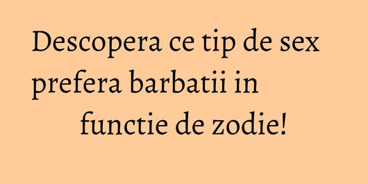 Descopera ce tip de sex prefera barbatii in functie de zodie!