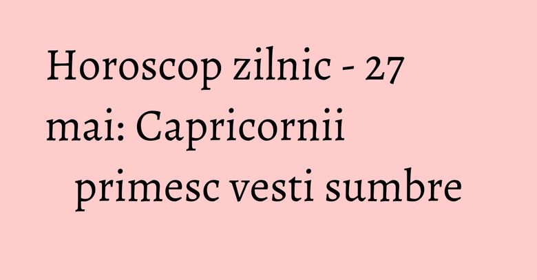 Horoscop zilnic - 27 mai: Capricornii primesc vesti sumbre