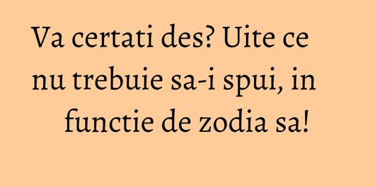 Va certati des? Uite ce nu trebuie sa-i spui, in functie de zodia sa!