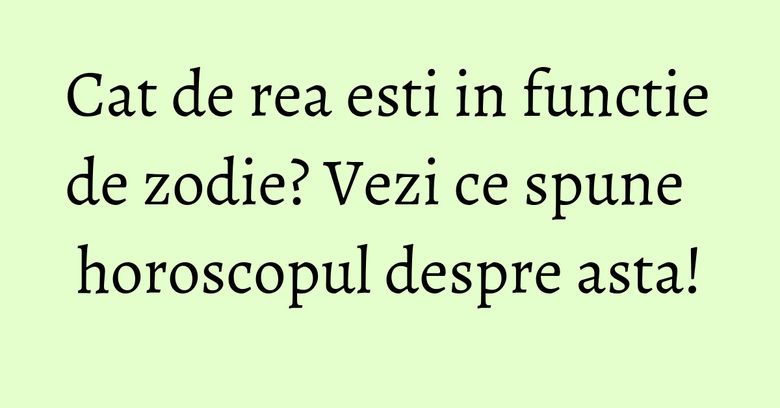 Cat de rea esti in functie de zodie? Vezi ce spune horoscopul despre asta! Cat de rea esti in functie de zodie? Vezi ce spune horoscopul despre asta!