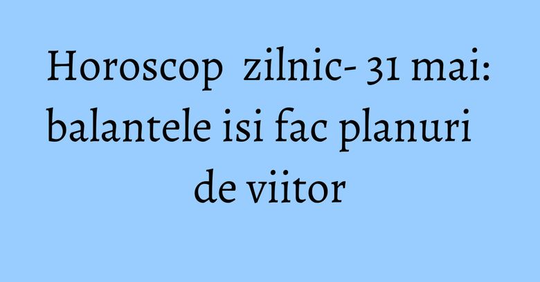 Horoscop zilnic- 31 mai: balantele isi fac planuri de viitor Horoscop zilnic- 31 mai: balantele isi fac planuri de viitor