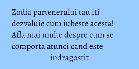 Zodia partenerului tau iti dezvaluie cum iubeste acesta! Afla mai multe despre cum se comporta atunci cand este indragostit