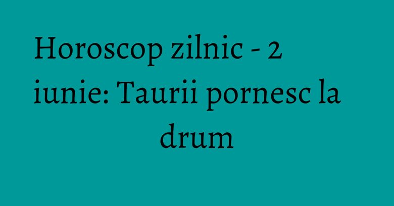 Horoscop zilnic - 2 iunie: Taurii pornesc la drum Horoscop zilnic - 2 iunie: Taurii pornesc la drum