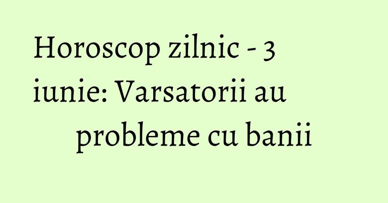 Horoscop zilnic - 3 iunie: Varsatorii au probleme cu banii Horoscop zilnic - 3 iunie: Varsatorii au probleme cu banii